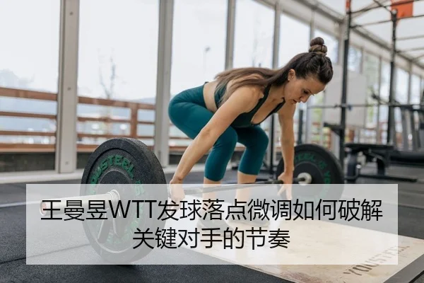 王曼昱WTT发球落点微调如何破解关键对手的节奏 | yaxin